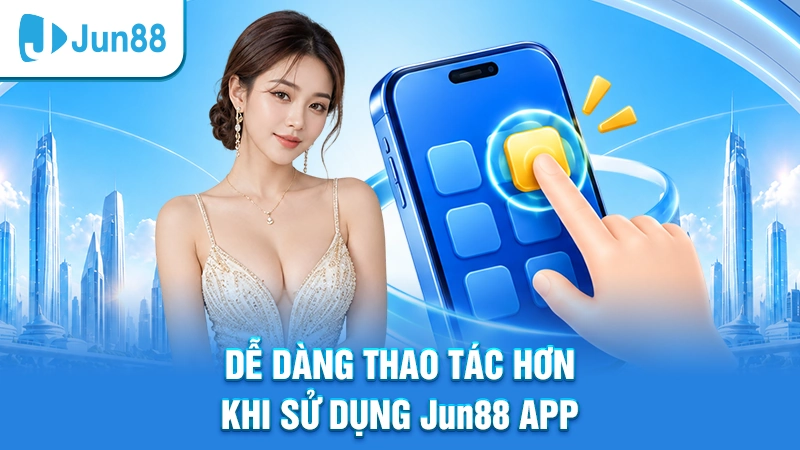 Dễ dàng thao tác hơn khi sử dụng Jun88 app