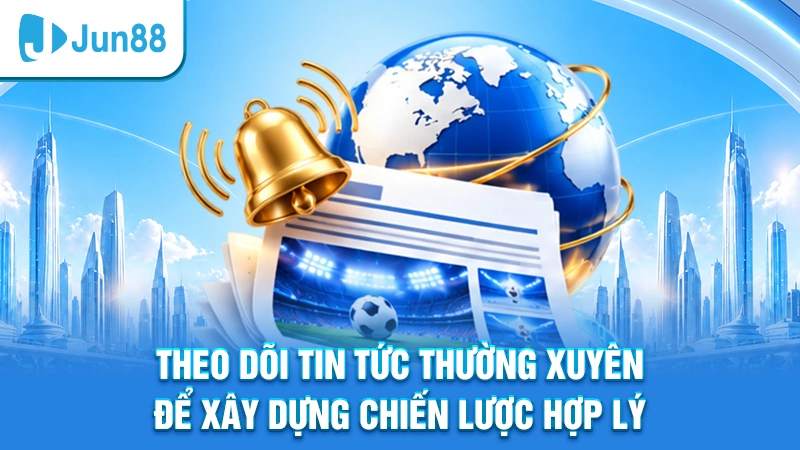 Theo dõi tin tức thường xuyên để xây dựng chiến lược hợp lý
